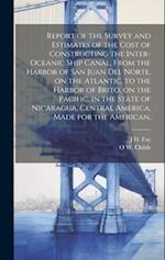 Report of the Survey and Estimates of the Cost of Constructing the Inter-oceanic Ship Canal, From the Harbor of San Juan del Norte, on the Atlantic, t