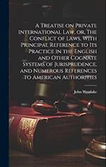 A Treatise on Private International law, or, The Conflict of Laws, With Principal Reference to its Practice in the English and Other Cognate Systems o