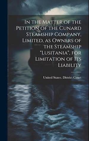 In the Matter of the Petition of the Cunard Steamship Company, Limited, as Owners of the Steamship "Lusitania", for Limitation of its Liability