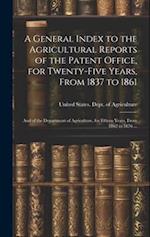 A General Index to the Agricultural Reports of the Patent Office, for Twenty-five Years, From 1837 to 1861; and of the Department of Agriculture, for 