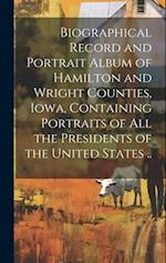 Biographical Record and Portrait Album of Hamilton and Wright Counties, Iowa, Containing Portraits of all the Presidents of the United States .. 
