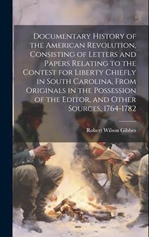 Documentary History of the American Revolution, Consisting of Letters and Papers Relating to the Contest for Liberty Chiefly in South Carolina, From O