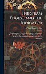 The Steam Engine and the Indicator: Their Origin and Progressive Development; Including the Most Recent Examples of Steam and gas Motors, Together Wit