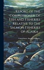 Report of the Commissioner of Fish and Fisheries Relative to the Salmon Fisheries of Alaska .. 