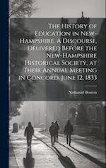 The History of Education in New-Hampshire. A Discourse, Delivered Before the New-Hampshire Historical Society, at Their Annual Meeting in Concord, Jun