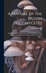 A Manual of the British Discomycetes: With Descriptions of all the Species of Fungi Hitherto Found in Britain, Included in the Family, and Illustratio