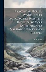 Practical House, Wagon and Automobile Painter, Including Sign Painting, and Valuable Hints and Recipes 