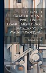 Illustrated Catalogue and Price List of Frames, Mouldings, Backing, Solid Walnut Work, &c. 