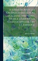 A Series of Articles On Speech-Defects As Localizing Symptoms, From a Study of Six Cases of Aphasia / by J.T. Eskridge 