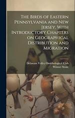 The Birds of Eastern Pennsylvania and New Jersey, With Introductory Chapters on Geographical Distribution and Migration 