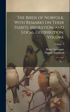 The Birds of Norfolk, With Remarks on Their Habits, Migration, and Local Distribution: Volume: V. 3; Volume 3