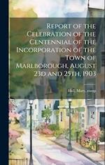 Report of the Celebration of the Centennial of the Incorporation of the Town of Marlborough, August 23d and 25th, 1903 