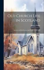 Old Church Life in Scotland: Lectures on Kirk-session and Presbytery Records 