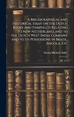 A Bibliographical and Historical Essay on the Dutch Books and Pamphlets Relating to New-Netherland, and to the Dutch West-India Company and to its Pos
