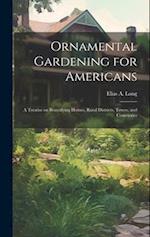Ornamental Gardening for Americans: A Treatise on Beautifying Homes, Rural Districts, Towns, and Cemeteries 