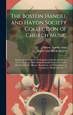 The Boston Handel and Haydn Society Collection of Church Music: Being a Selection of the Most Approved Psalm and Hymn Tunes : Together With Many Beaut