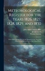 Meteorological Register for the Years 1826, 1827, 1828, 1829, and 1830: From Observations Made by the Surgeons of the Army and Others at the Military 