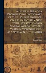 A General Idea of a Pronouncing Dictionary of the English Language, on a Plan Entirely new. With Observations on Several Words That are Variously Pron