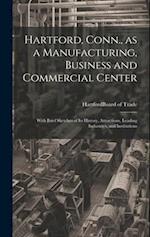 Hartford, Conn., as a Manufacturing, Business and Commercial Center; With Brief Sketches of its History, Attractions, Leading Industries, and Institut