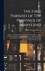 The First Parishes of The Province of Maryland; Wherein are Given Historical Sketches of The ten Counties & of The Thirty Parishes in The Province at 