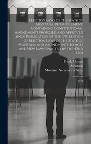 Election Laws of the State of Montana, 1971 Supplement: Containing Constitutional Amendments Proposed and Approved Since Publication of the 1970 Editi