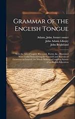 Grammar of the English Tongue: With the Arts of Logick, Rhetorick, Poetry, &c., Illustrated With Useful Notes Giving the Grounds and Reasons of Gramma