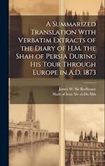 A Summarized Translation With Verbatim Extracts of the Diary of H.M. the Shah of Persia During his Tour Through Europe in A.D. 1873 