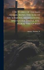 The Works of Thomas Adams: Being the sum of his Sermons, Meditations, and Other Divine and Moral Discourses: 1 