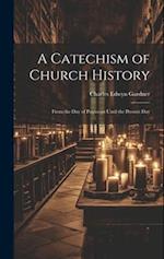 A Catechism of Church History: From the Day of Pentecost Until the Present Day 