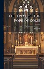 The Trial of the Pope of Rome: The Antichrist, Or Man of Sin ... for High Treason Against the Son of God 