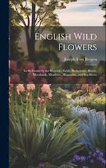 English Wild Flowers: To be Found by the Wayside, Fields, Hedgerows, Rivers, Moorlands, Meadows, Mountains, and Sea-shore 