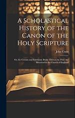 A Scholastical History of the Canon of the Holy Scripture: Or, the Certain and Indubitate Books Thereof As They Are Received in the Church of England 
