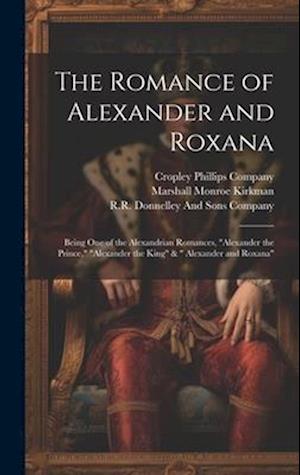 The Romance of Alexander and Roxana: Being One of the Alexandrian Romances, "Alexander the Prince," "Alexander the King" & " Alexander and Roxana"
