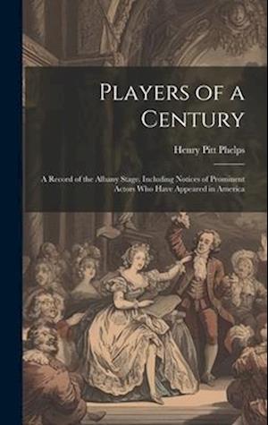 Players of a Century: A Record of the Albany Stage. Including Notices of Prominent Actors Who Have Appeared in America