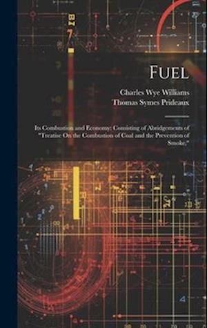 Fuel: Its Combustion and Economy: Consisting of Abridgements of "Treatise On the Combustion of Coal and the Prevention of Smoke,"