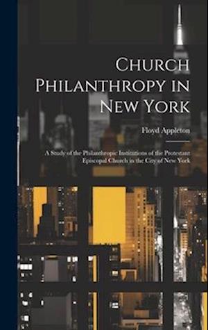 Church Philanthropy in New York: A Study of the Philanthropic Institutions of the Protestant Episcopal Church in the City of New York