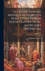 Ecclesiae Venetae Antiquis Monumentis Nunc Etiam Primum Editis Illustratae Ac in Decades Distributae; Volume 11