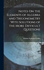 Notes On the Elements of Algebra and Trigonometry With Solutions of the More Difficult Questions 