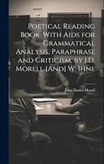 Poetical Reading Book, With Aids for Grammatical Analysis, Paraphrase and Criticism, by J.D. Morell [And] W. Ihne 
