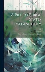 A Pill to Purge State-Melancholy: Or, a Collection of Excellent New Ballads 