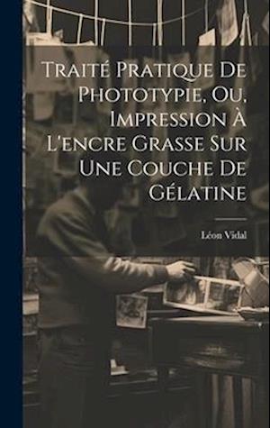 Traité Pratique De Phototypie, Ou, Impression À L'encre Grasse Sur Une Couche De Gélatine