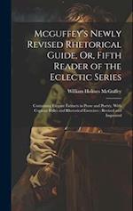 Mcguffey's Newly Revised Rhetorical Guide, Or, Fifth Reader of the Eclectic Series: Containing Elegant Extracts in Prose and Poetry, With Copious Rule