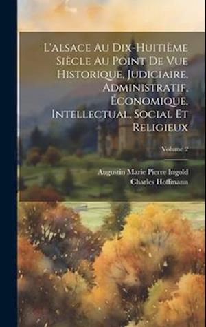 L'alsace Au Dix-Huitième Siècle Au Point De Vue Historique, Judiciaire, Administratif, Économique, Intellectual, Social Et Religieux; Volume 2