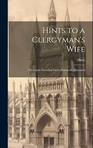 Hints to a Clergyman's Wife: Or Female Parochial Duties Practically Illustrated