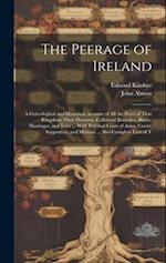 The Peerage of Ireland: A Genealogical and Historical Account of All the Peers of That Kingdom; Their Descents, Collateral Branches, Births, Marriages