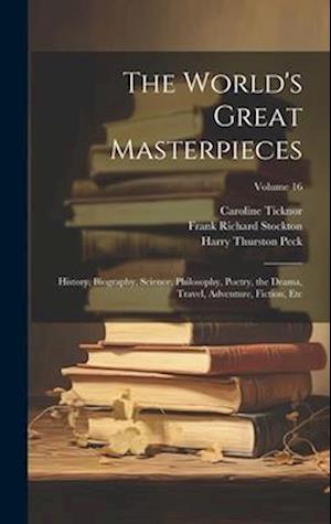 The World's Great Masterpieces: History, Biography, Science, Philosophy, Poetry, the Drama, Travel, Adventure, Fiction, Etc; Volume 16