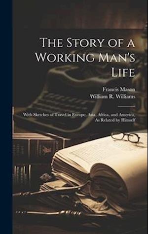 The Story of a Working Man's Life: With Sketches of Travel in Europe, Asia, Africa, and America, As Related by Himself