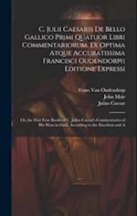 C. Julii Caesaris De Bello Gallico Primi Quatuor Libri Commentariorum, Ex Optima Atque Accuratissima Francisci Oudendorpii Editione Expressi: Or, the 