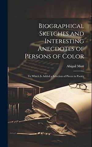 Biographical Sketches and Interesting Anecdotes of Persons of Color: To Which Is Added a Selection of Pieces in Poetry