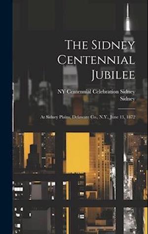 The Sidney Centennial Jubilee: At Sidney Plains, Delaware Co., N.Y., June 13, 1872